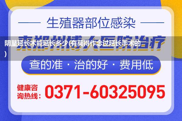 阴荎延长术能延长多少(有莫得作念过延长手术的)