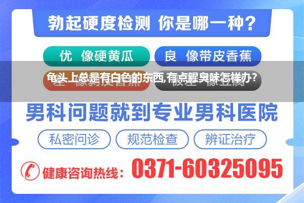 龟头上总是有白色的东西,有点腥臭味怎样办?