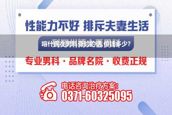 喀什现在男科查验的话,价钱多少?